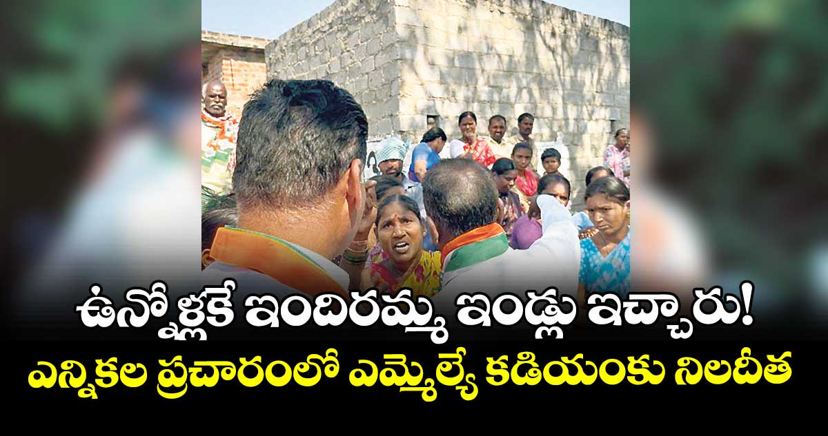 ఉన్నోళ్లకే ఇందిరమ్మ ఇండ్లు ఇచ్చారు!.. ఎన్నికల ప్రచారంలో ఎమ్మెల్యే కడియంకు నిలదీత 