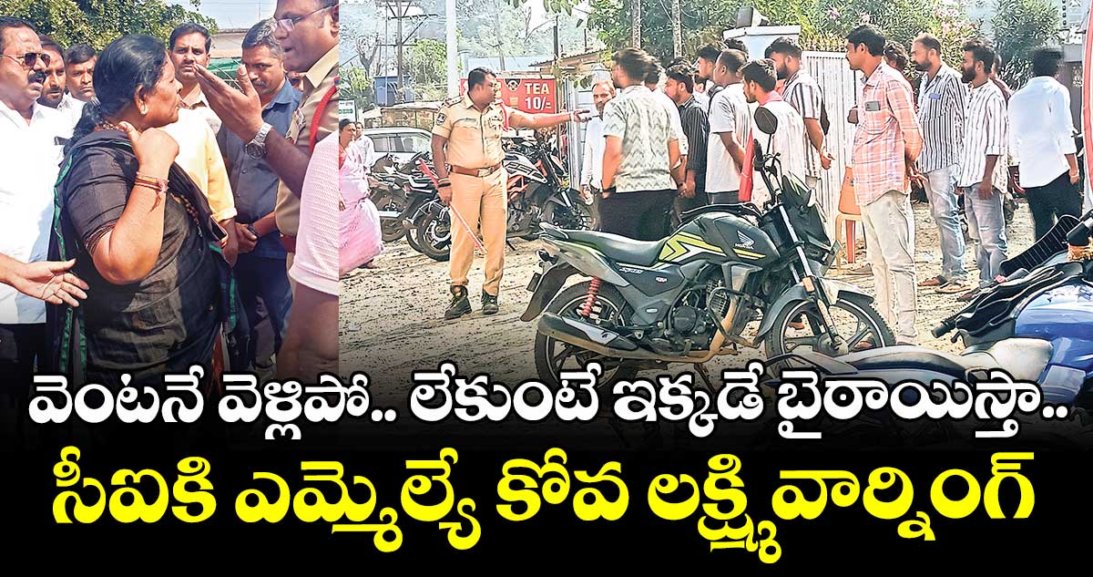 వెంటనే వెళ్లిపో.. లేకుంటే ఇక్కడే బైఠాయిస్తా..సీఐకి ఎమ్మెల్యే కోవ లక్ష్మి వార్నింగ్