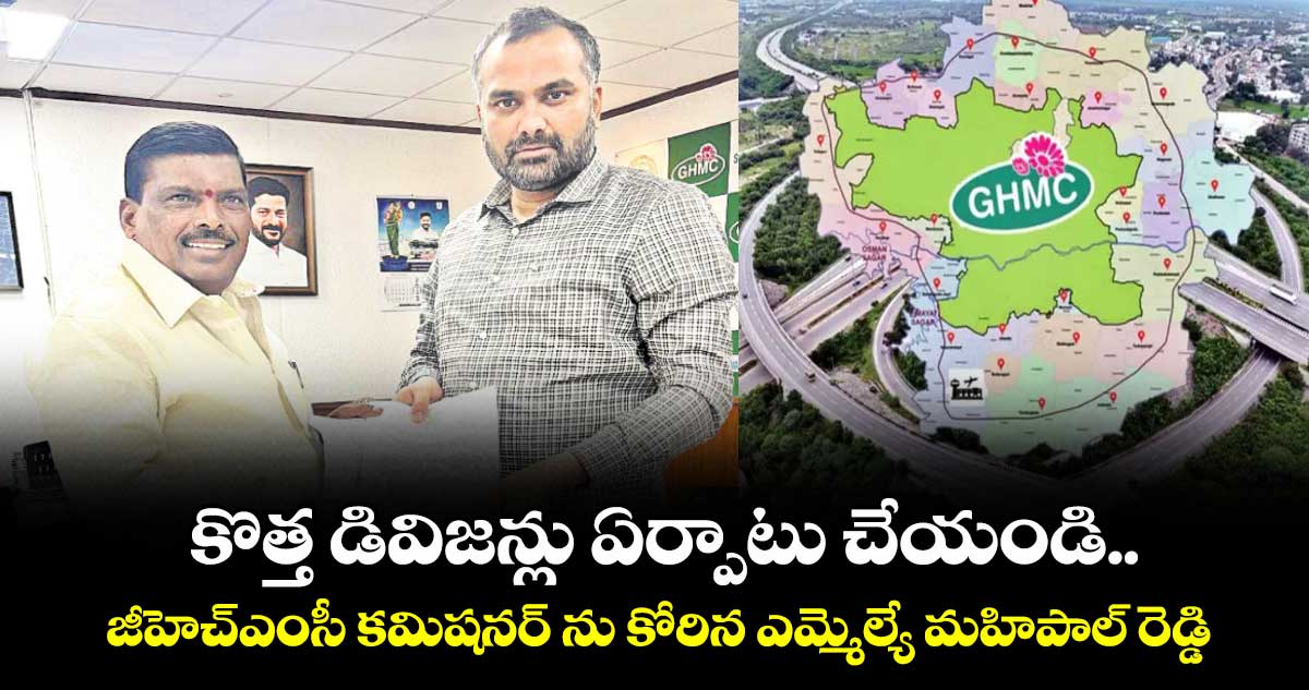 కొత్త డివిజన్లు ఏర్పాటు చేయండి..జీహెచ్ఎంసీ కమిషనర్ ను కోరిన ఎమ్మెల్యే మహిపాల్ రెడ్డి