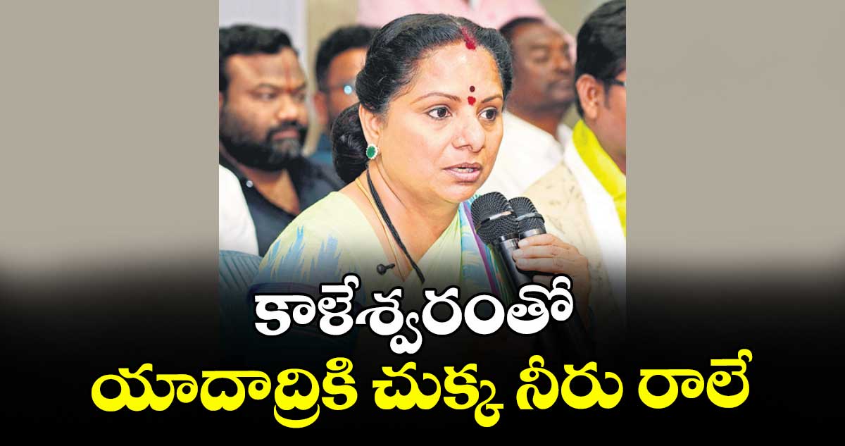 కాళేశ్వరంతో యాదాద్రికి చుక్క నీరు రాలే : ఎమ్మెల్సీ కవిత