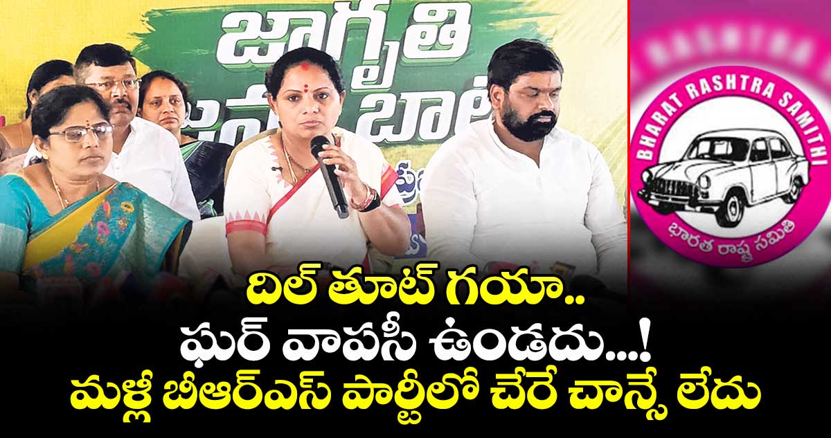 దిల్ తూట్ గయా.. ఘర్ వాపసీ ఉండదు...! మళ్లీ బీఆర్ఎస్ పార్టీలో చేరే చాన్సే లేదు : ఎమ్మెల్సీ కవిత
