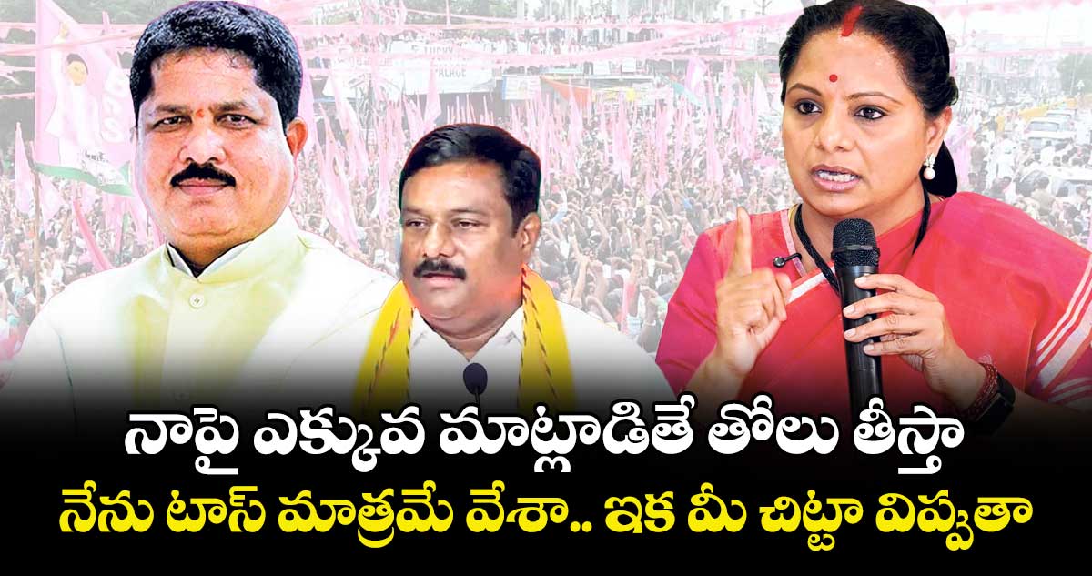నాపై ఎక్కువ మాట్లాడితే తోలు తీస్తా.. నేను టాస్ మాత్రమే వేశా.. ఇక మీ చిట్టా విప్పుతా: కవిత