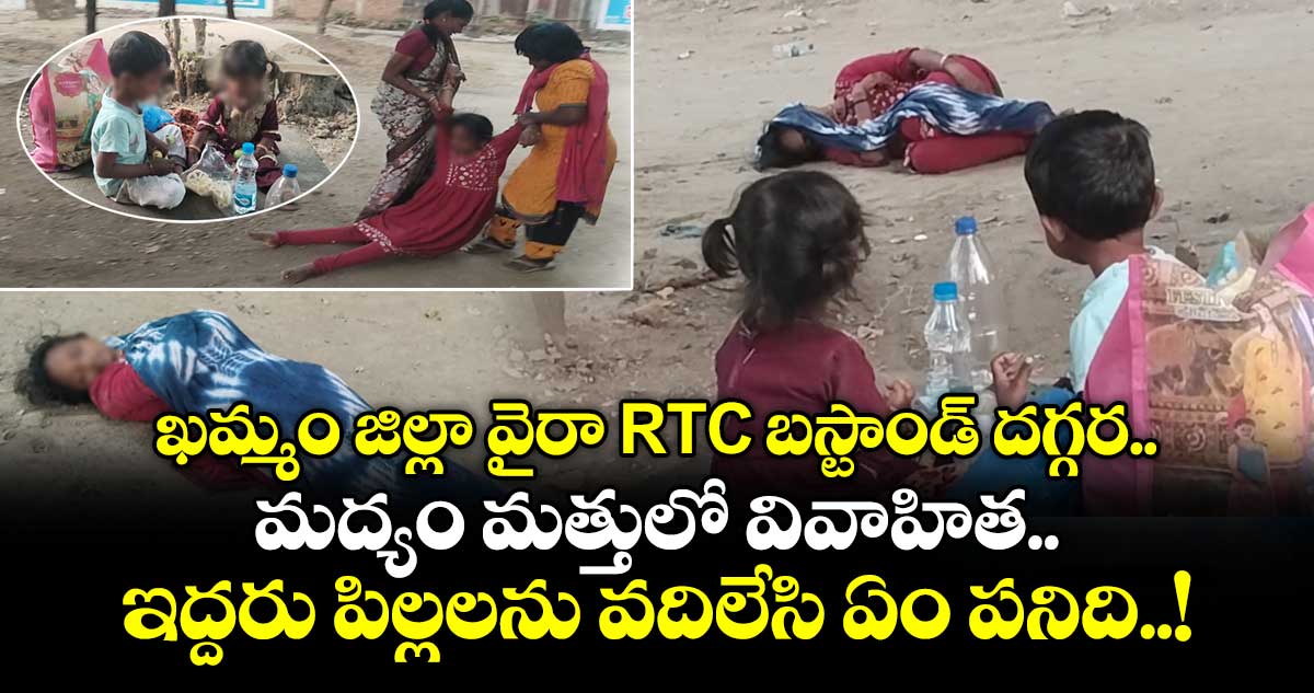 ఖమ్మం జిల్లా వైరా RTC బస్టాండ్ దగ్గర మద్యం మత్తులో వివాహిత.. ఇద్దరు పిల్లలను వదిలేసి ఏం పనిది..!