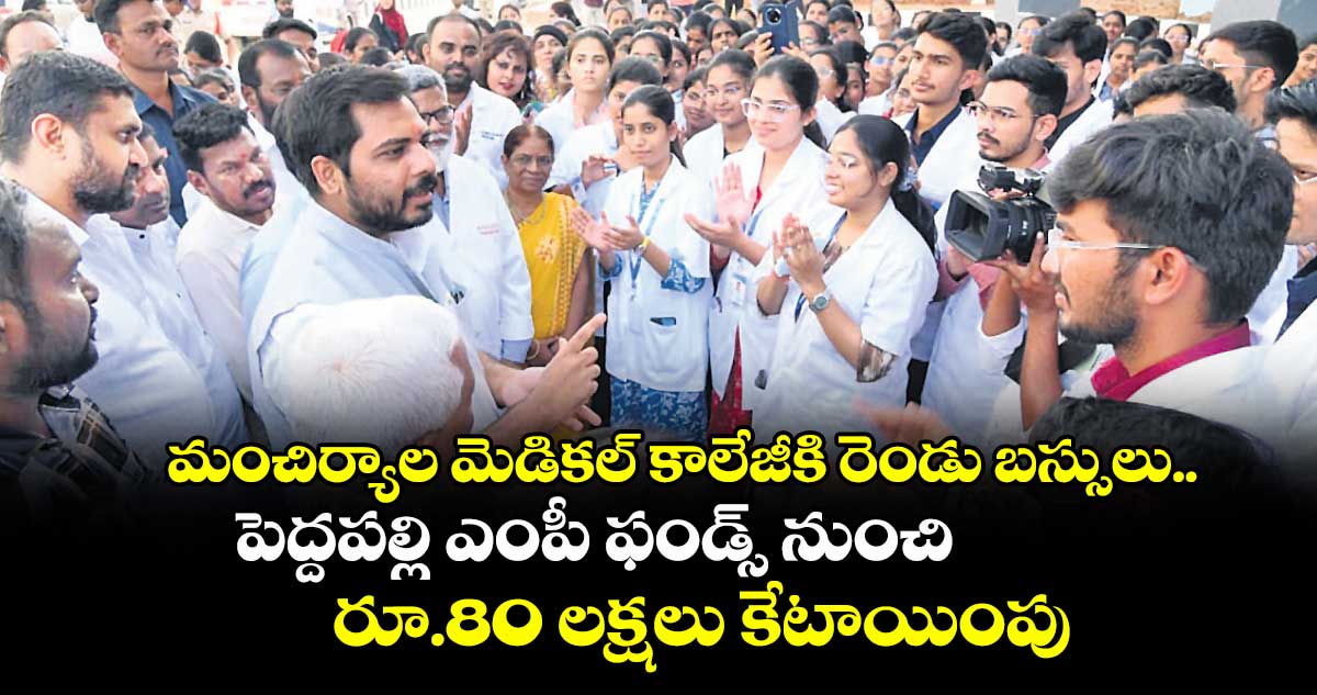 మంచిర్యాల మెడికల్ కాలేజీకి రెండు బస్సులు ..పెద్దపల్లి ఎంపీ ఫండ్స్ నుంచి రూ.80 లక్షలు కేటాయింపు