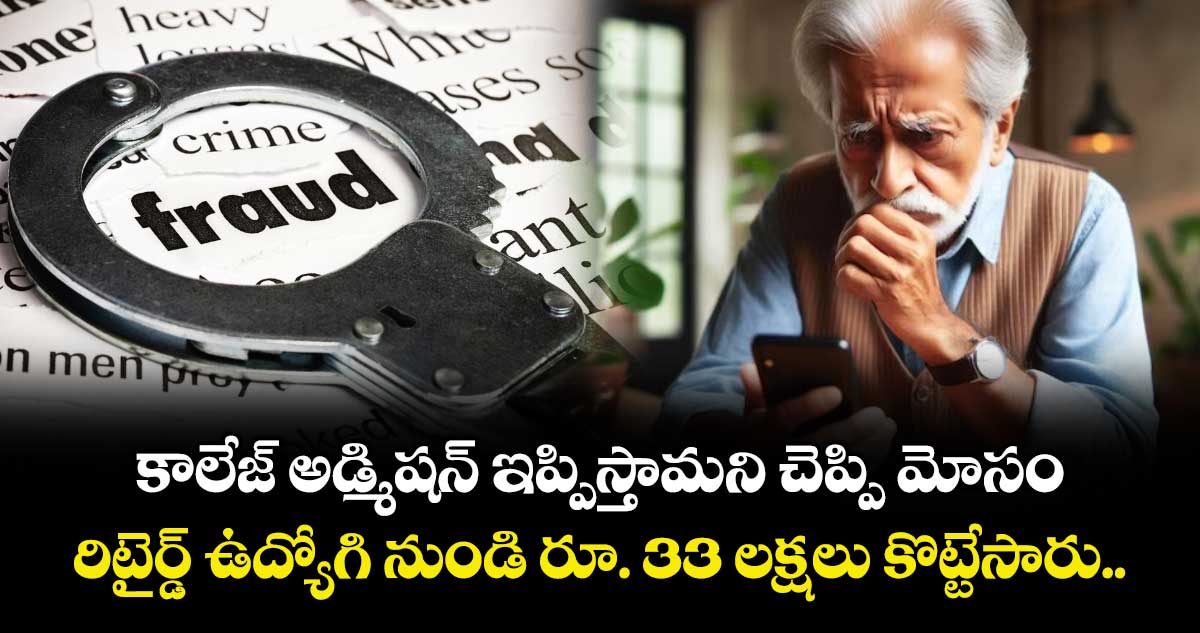  కాలేజ్ అడ్మిషన్ ఇప్పిస్తామని చెప్పి మోసం.. రిటైర్డ్ ఉద్యోగి నుండి రూ. 33 లక్షలు కొట్టేసారు.. 