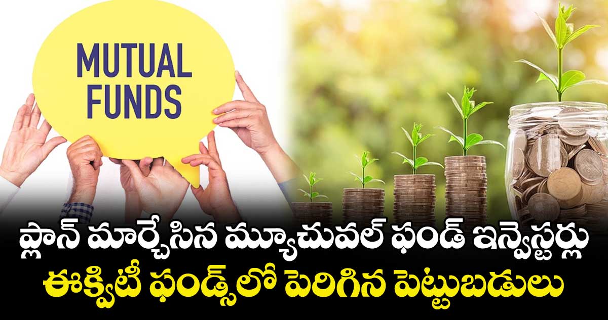 ప్లాన్ మార్చేసిన మ్యూచువల్ ఫండ్ ఇన్వెస్టర్లు.. ఈక్విటీ ఫండ్స్‌లో పెరిగిన పెట్టుబడులు..