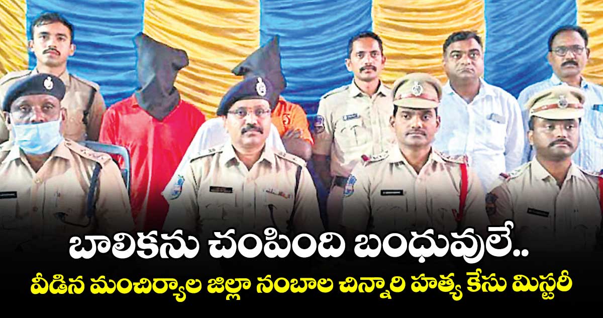 బాలికను చంపింది బంధువులే..వీడిన మంచిర్యాల జిల్లా నంబాల చిన్నారి హత్య కేసు మిస్టరీ