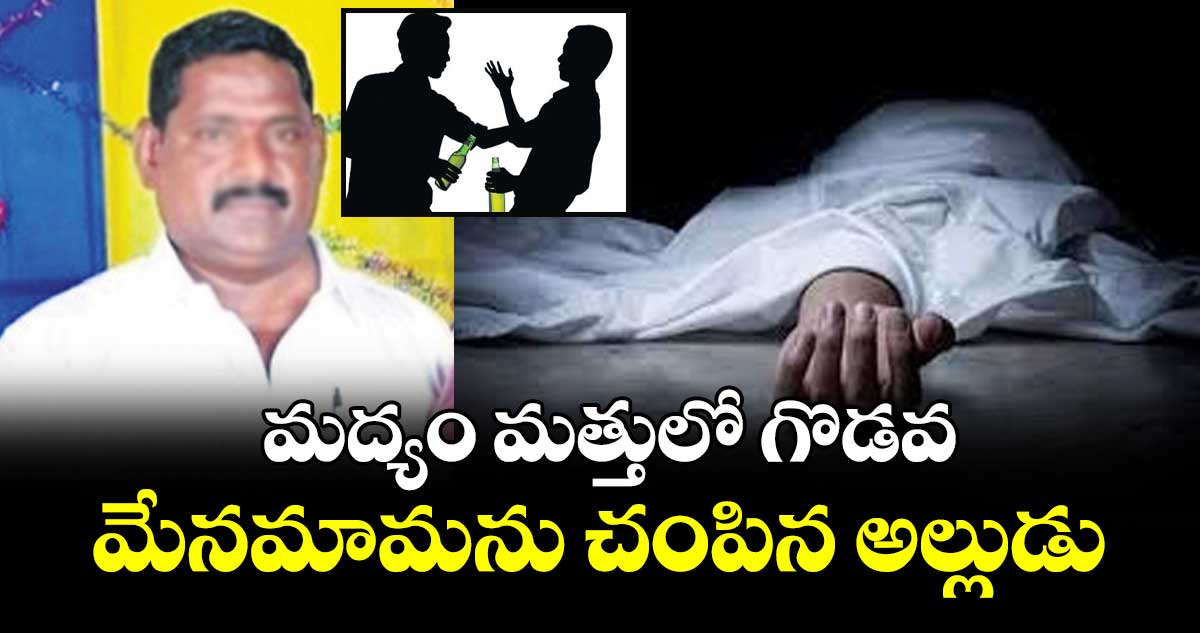 మద్యం మత్తులో గొడవ..  మేనమామను చంపిన అల్లుడు