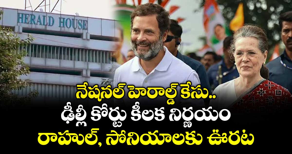నేషనల్ హెరాల్డ్ కేసు..ఢీల్లీ కోర్టు కీలక నిర్ణయం.. రాహుల్, సోనియాలకు ఊరట
