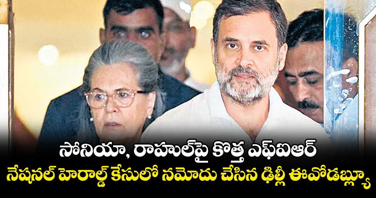 సోనియా, రాహుల్పై కొత్త ఎఫ్ఐఆర్.. నేషనల్ హెరాల్డ్ కేసులో నమోదు చేసిన ఢిల్లీ ఈవోడబ్ల్యూ