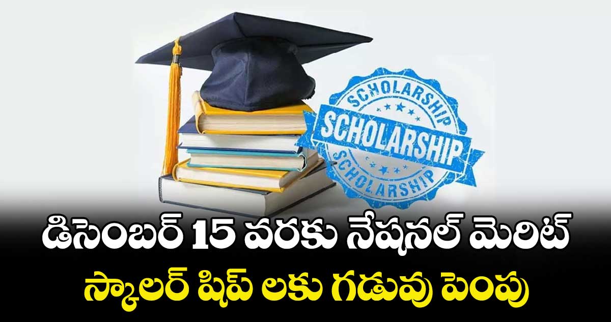 డిసెంబర్ 15 వరకు నేషనల్ మెరిట్ స్కాలర్ షిప్ లకు గడువు పెంపు