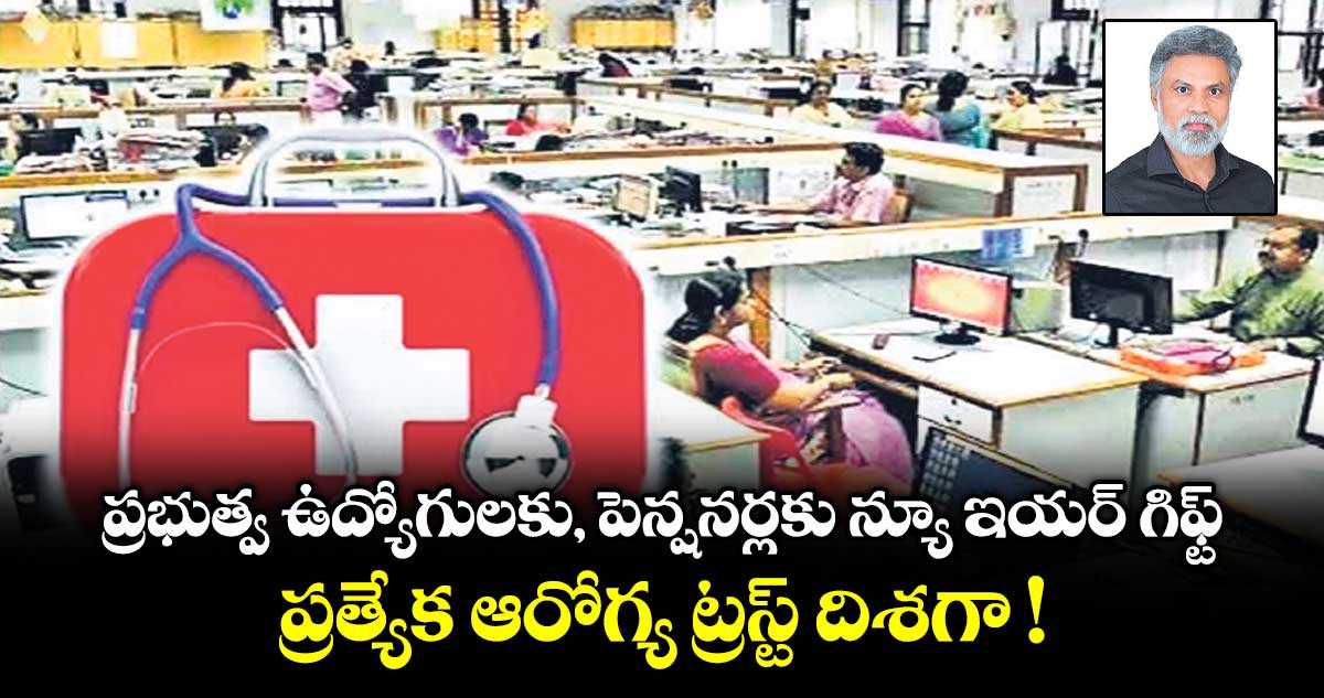 ప్రభుత్వ ఉద్యోగులకు, పెన్షనర్లకు న్యూ ఇయర్ గిఫ్ట్.. ప్రత్యేక ఆరోగ్య ట్రస్ట్ దిశగా !