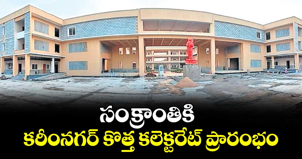 సంక్రాంతికి కరీంనగర్ కొత్త కలెక్టరేట్ ప్రారంభం