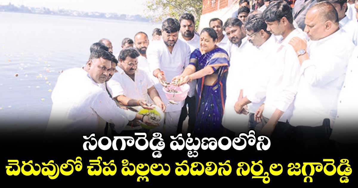 సంగారెడ్డి పట్టణంలోని చెరువులో చేప పిల్లలు వదిలిన నిర్మల జగ్గారెడ్డి
