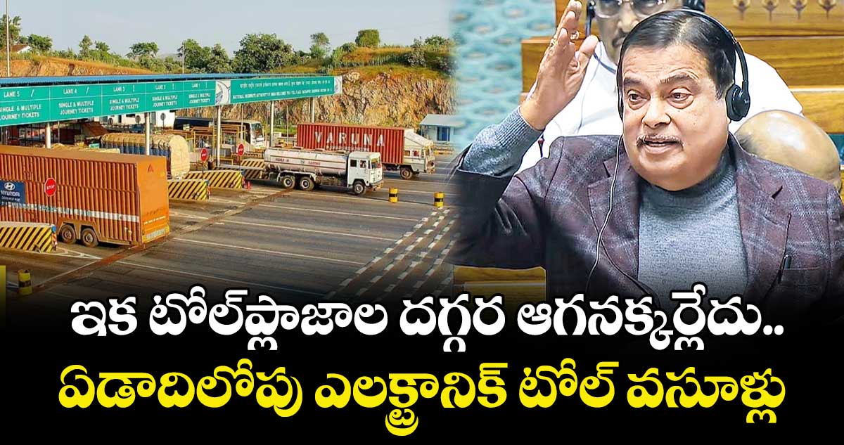 ఇక టోల్ ప్లాజాల దగ్గర ఆగనక్కర్లేదు..ఏడాదిలోపు ఎలక్ట్రానిక్ టోల్ వసూళ్లు