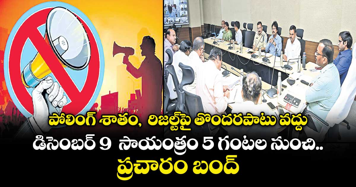 పోలింగ్ శాతం,  రిజల్ట్పై తొందరపాటు వద్దు.. డిసెంబర్ 9  సాయంత్రం 5 గంటల నుంచి ప్రచారం బంద్