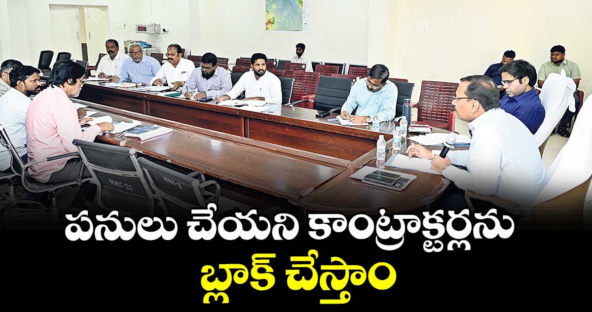 పనులు చేయని కాంట్రాక్టర్లను బ్లాక్ చేస్తాం : కలెక్టర్ వినయ్కృష్ణారెడ్డి 