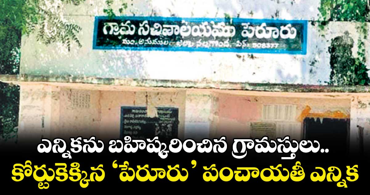 ఎన్నికను బహిష్కరించిన గ్రామస్తులు.. కోర్టుకెక్కిన ‘పేరూరు’ పంచాయతీ ఎన్నిక