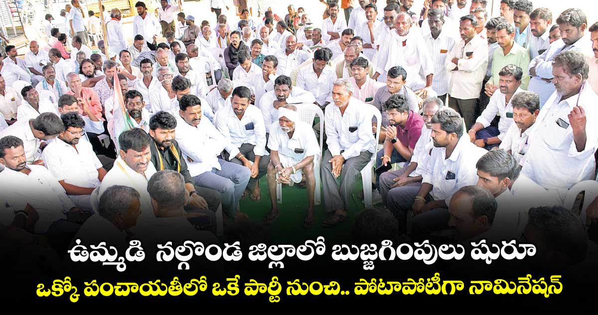 ఉమ్మడి  నల్గొండ జిల్లాలో బుజ్జగింపులు షురూ.. ఒక్కో పంచాయతీలో ఒకే పార్టీ నుంచి.. పోటాపోటీగా నామినేషన్లు 