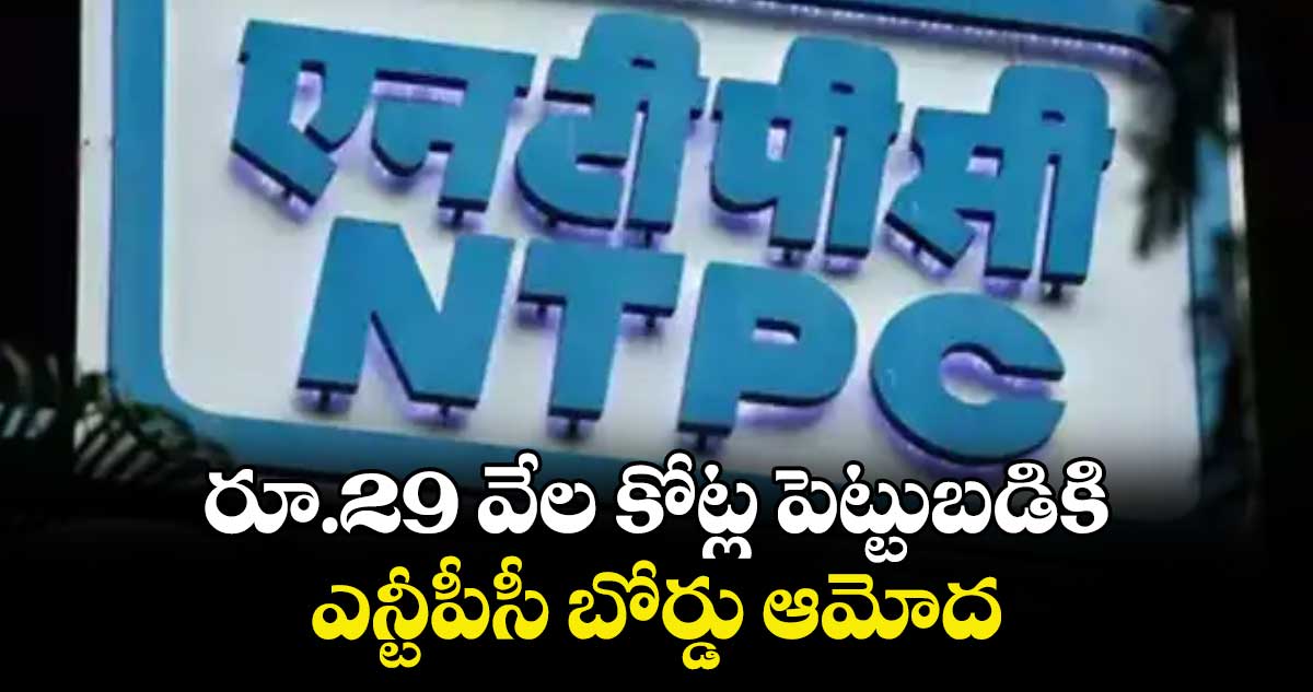  రూ.29 వేల కోట్ల పెట్టుబడికి ఎన్టీపీసీ బోర్డు ఆమోదం