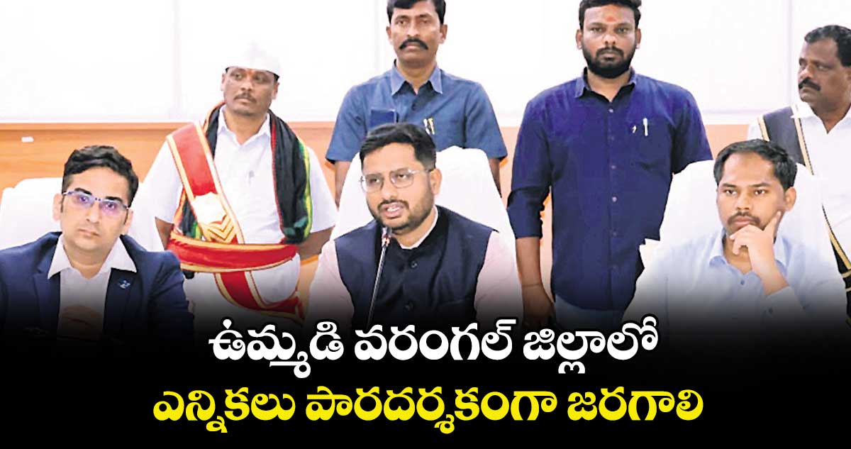 ఉమ్మడి వరంగల్ జిల్లాలో  ఎన్నికలు పారదర్శకంగా జరగాలి : ఎన్నికల పరిశీలకులు,