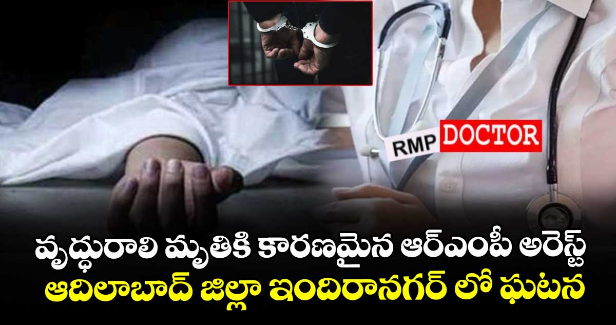 వృద్ధురాలి మృతికి కారణమైన ఆర్ఎంపీ అరెస్ట్..ఆదిలాబాద్ జిల్లా ఇందిరానగర్ లో ఘటన