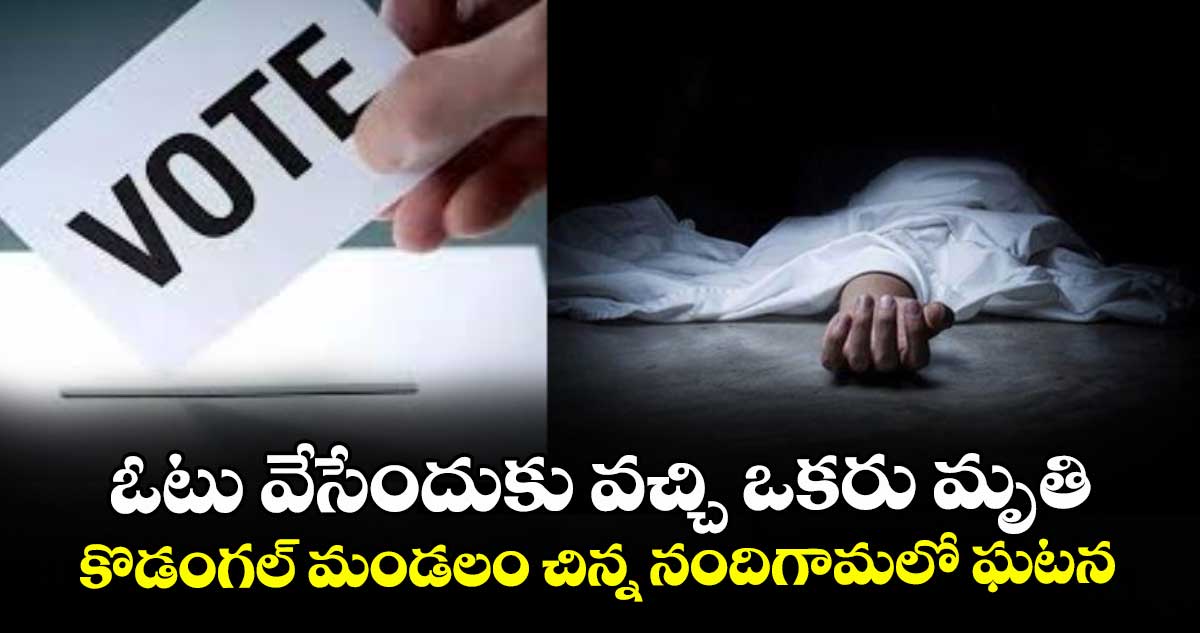 ఓటు వేసేందుకు వచ్చి ఒకరు మృతి.. కొడంగల్ మండలం చిన్న నందిగామలో ఘటన 