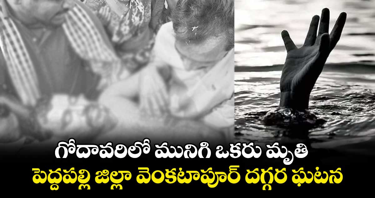గోదావరిలో మునిగి ఒకరు మృతి ..పెద్దపల్లి జిల్లా వెంకటాపూర్ దగ్గర ఘటన