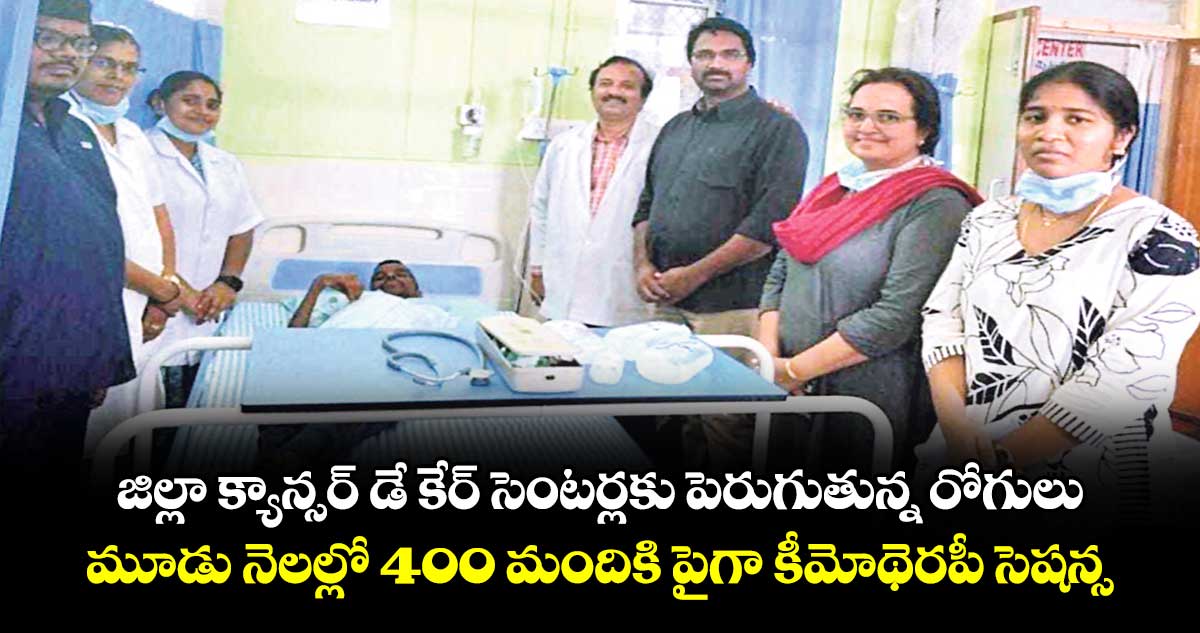 జిల్లా క్యాన్సర్ డే కేర్ సెంటర్లకు పెరుగుతున్న రోగులు..మూడు నెలల్లో 400 మందికి పైగా కీమోథెరపీ సెషన్స్