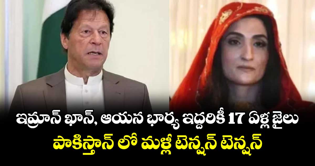 ఇమ్రాన్ ఖాన్, ఆయన భార్య ఇద్దరికీ 17 ఏళ్ల జైలు : పాకిస్తాన్ లో మళ్లీ టెన్షన్ టెన్షన్