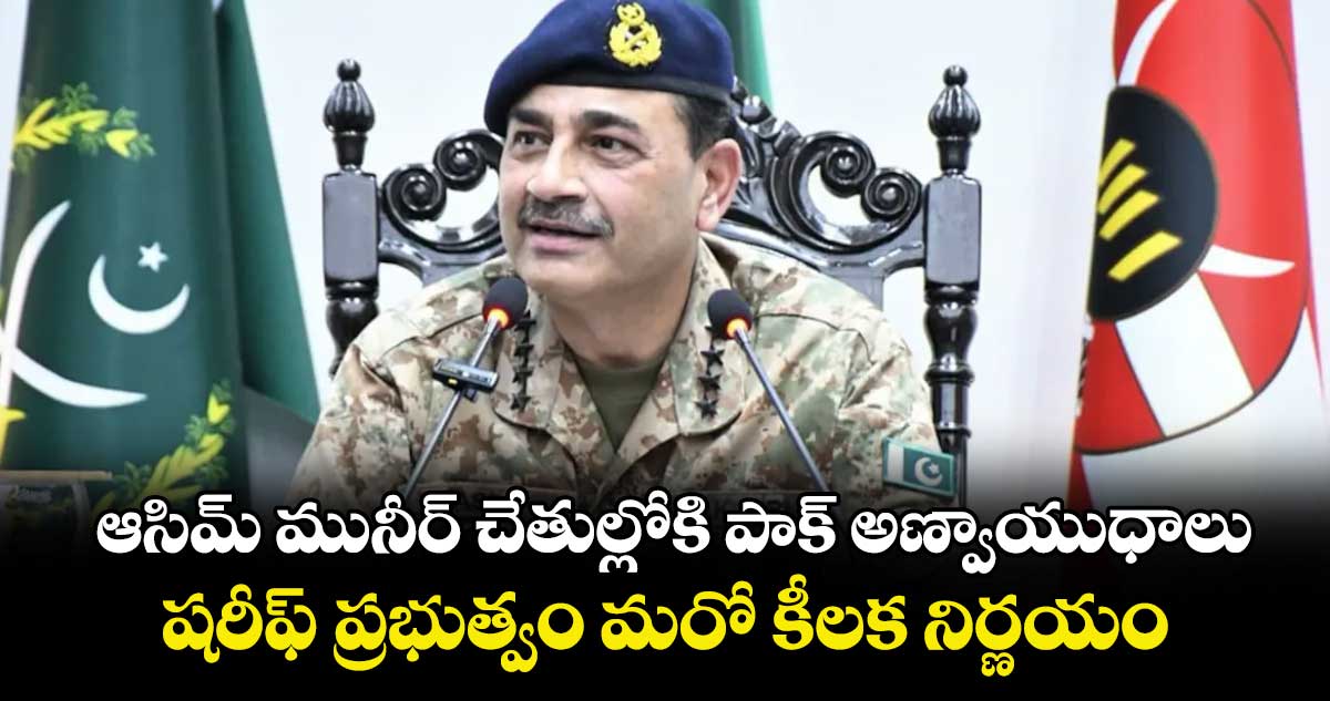 ఆసిమ్ మునీర్ చేతుల్లోకి పాక్ అణ్వాయుధాలు.. షరీఫ్ ప్రభుత్వం మరో కీలక నిర్ణయం