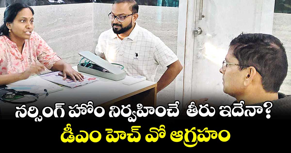 నర్సింగ్ హోం నిర్వహించే  తీరు ఇదేనా? .. డీఎం హెచ్ వో ఆగ్రహం