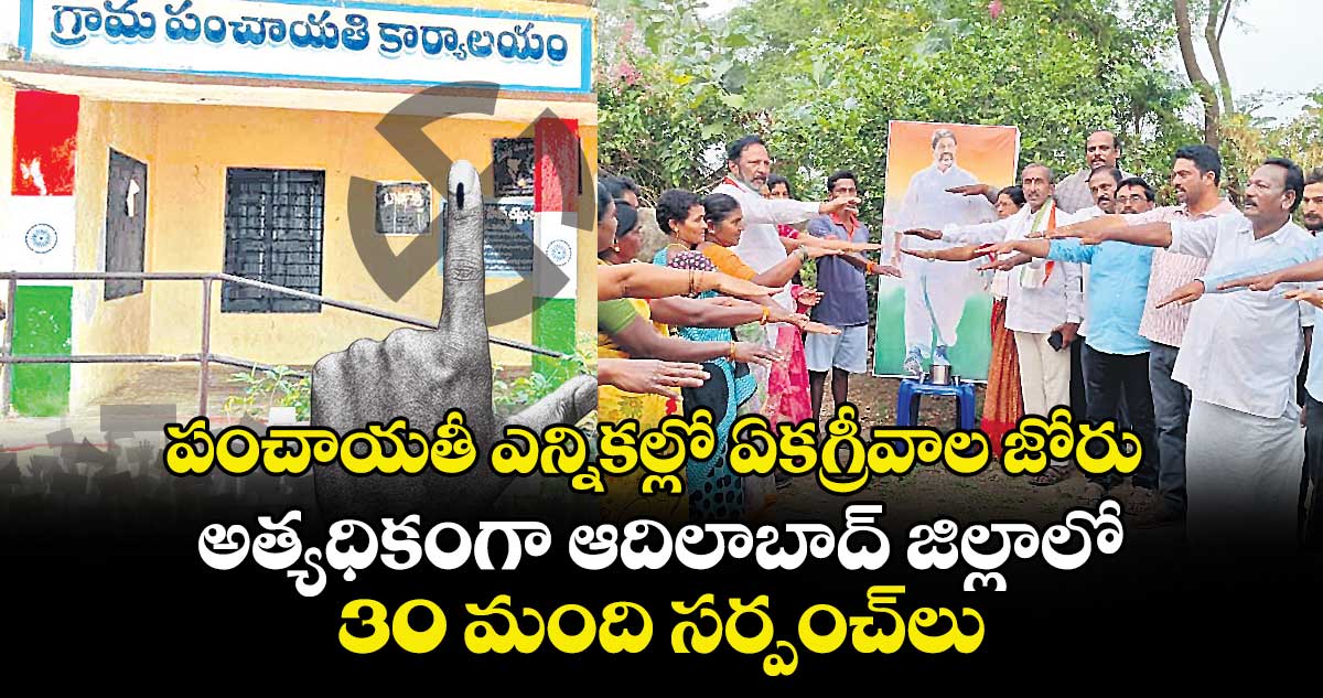 పంచాయతీ ఎన్నికల్లో ఏకగ్రీవాల జోరు..అత్యధికంగా ఆదిలాబాద్ జిల్లాలో 30 మంది సర్పంచ్‌‌లు