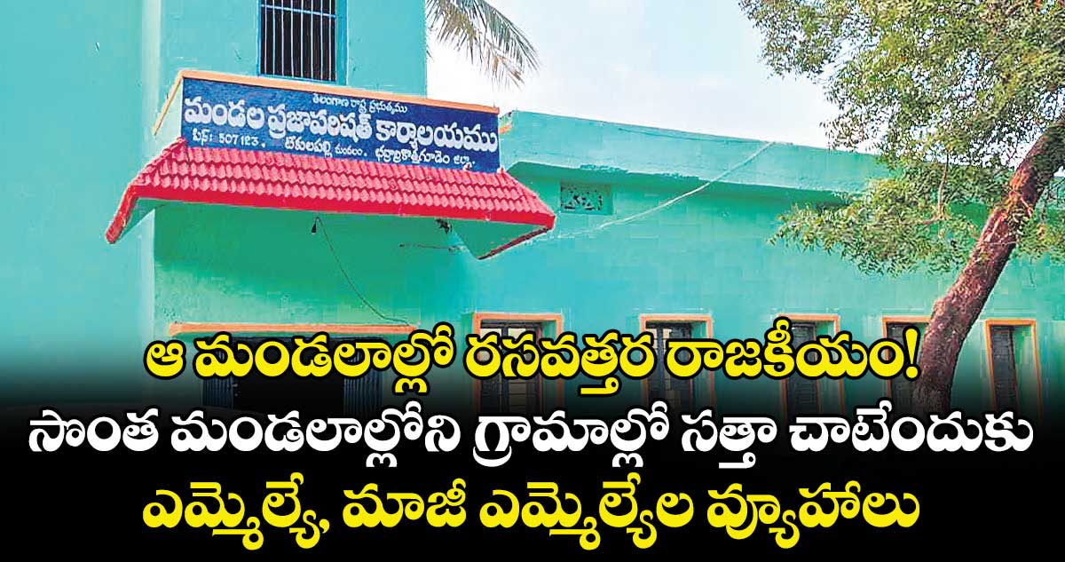 ఆ మండలాల్లో  రసవత్తర రాజకీయం!.. సొంత మండలాల్లోని గ్రామాల్లో సత్తా చాటేందుకు ఎమ్మెల్యే, మాజీ ఎమ్మెల్యేల వ్యూహాలు