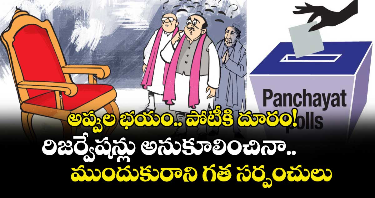 అప్పుల భయం.. పోటీకి దూరం! రిజర్వేషన్లు అనుకూలించినా ముందుకురాని గత సర్పంచులు