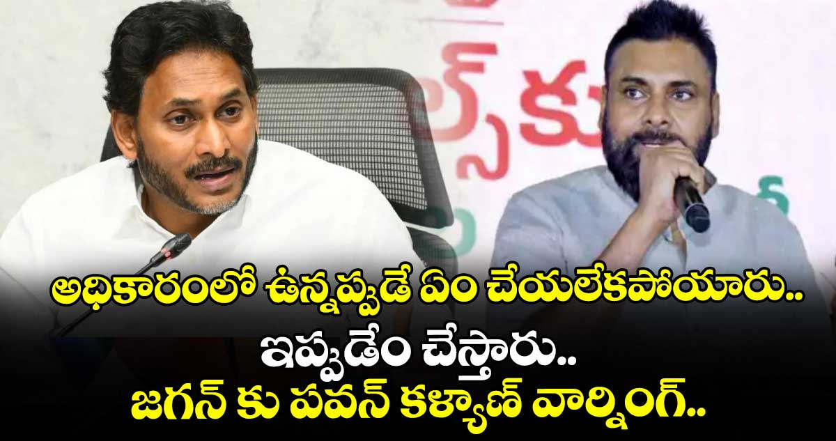 అధికారంలో ఉన్నప్పుడే ఏం చేయలేకపోయారు.. ఇప్పుడేం చేస్తారు.. జగన్ కు పవన్ కళ్యాణ్ వార్నింగ్..