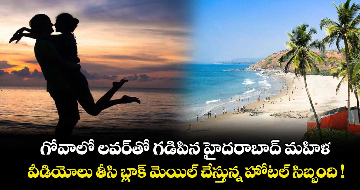 గోవాలో లవర్⁭తో గడిపిన హైదరాబాద్ మహిళ.. వీడియోలు తీసి బ్లాక్ మెయిల్ చేస్తున్న హోటల్ సిబ్బంది !