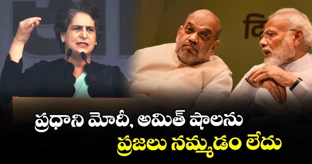 ప్రధాని మోదీ, అమిత్ షాలను ప్రజలు నమ్మడం లేదు: ప్రియాంకగాంధీ