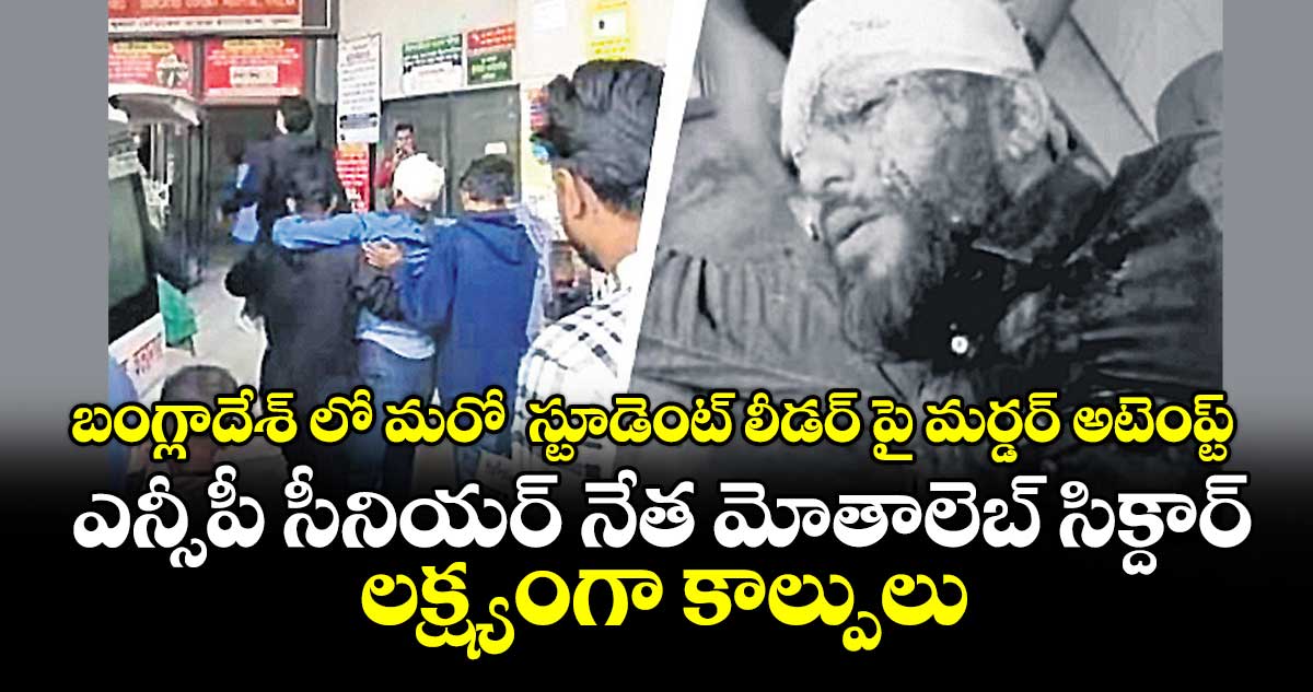 బంగ్లాదేశ్ లో మరో  స్టూడెంట్ లీడర్ పై మర్డర్ అటెంప్ట్ ..ఎన్సీపీ సీనియర్‌‌‌‌‌‌‌‌ నేత మోతాలెబ్‌‌‌‌‌‌‌‌ సిక్దార్‌‌‌‌‌‌‌‌‌‌‌‌‌‌‌‌ లక్ష్యంగా కాల్పులు