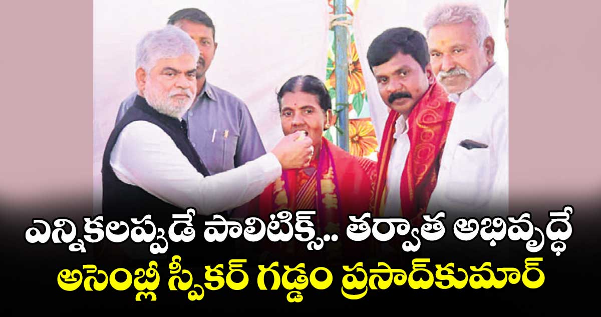 ఎన్నికలప్పుడే పాలిటిక్స్.. తర్వాత అభివృద్ధే.. అసెంబ్లీ స్పీకర్ గడ్డం ప్రసాద్ కుమార్