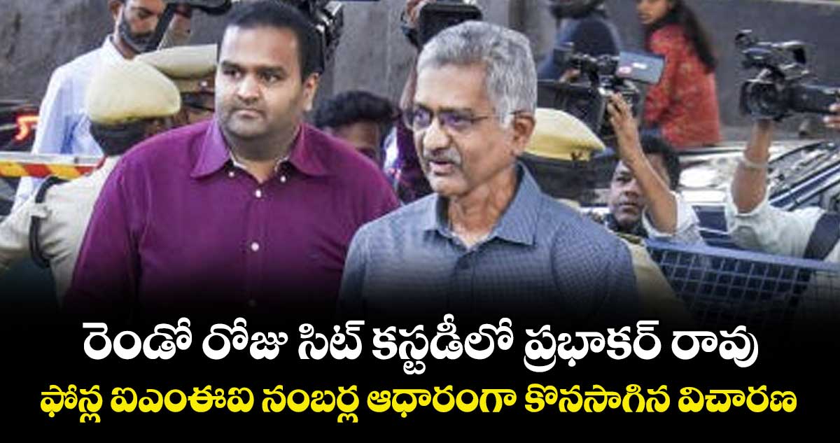 రెండో రోజు సిట్ కస్టడీలో ప్రభాకర్ రావు..ఫోన్ల ఐఎంఈఐ నంబర్ల ఆధారంగా కొనసాగిన విచారణ