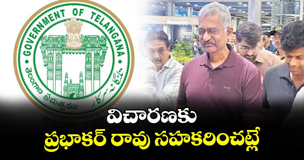 విచారణకు ప్రభాకర్ రావు సహకరించట్లే : రాష్ట్ర ప్రభుత్వం