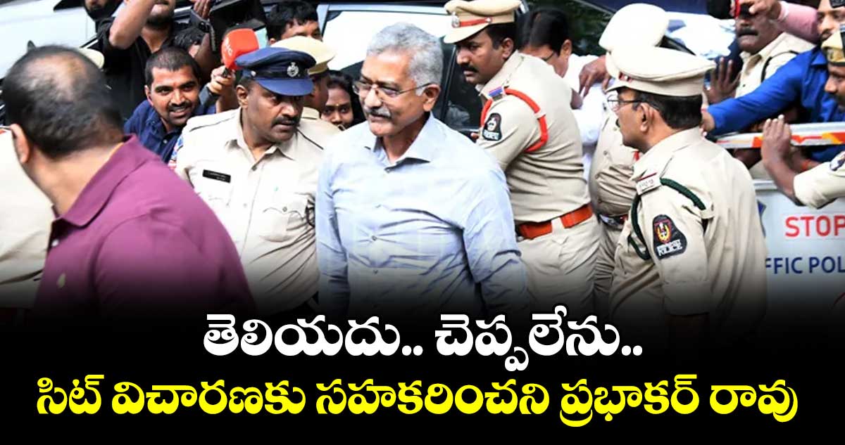 తెలియదు.. చెప్పలేను..సిట్ విచారణకు సహకరించని ప్రభాకర్ రావు