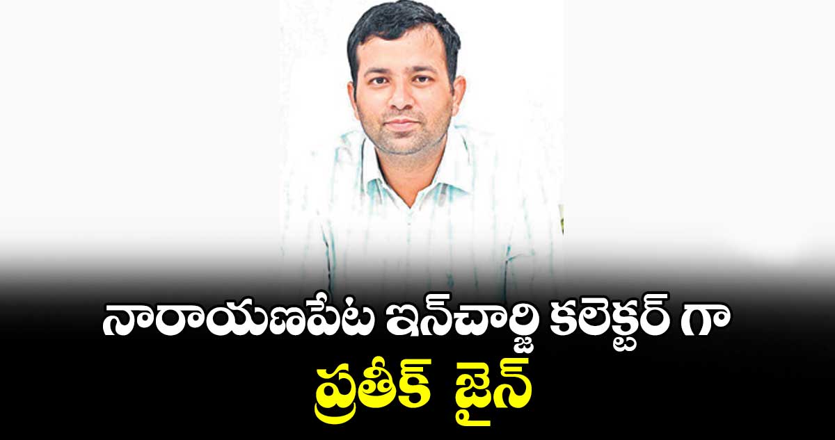 నారాయణపేట ఇన్చార్జి కలెక్టర్ గా ప్రతీక్  జైన్