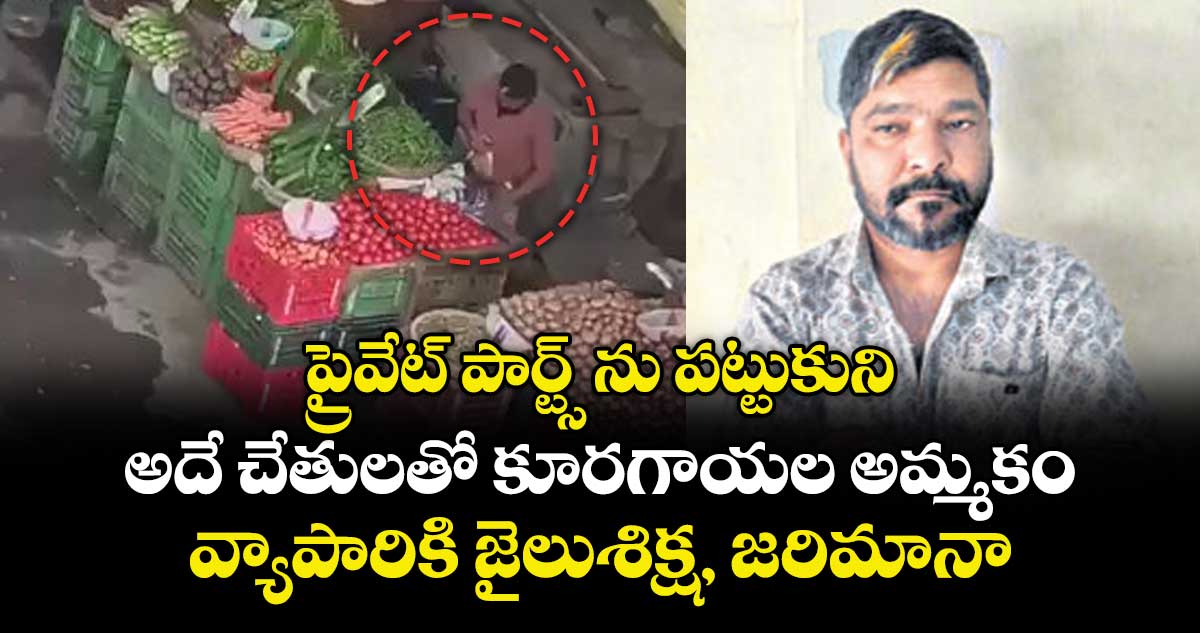 ప్రైవేట్ పార్ట్స్ ను పట్టుకుని..అదే చేతులతో కూరగాయల అమ్మకం..వ్యాపారికి  జైలుశిక్ష, జరిమానా
