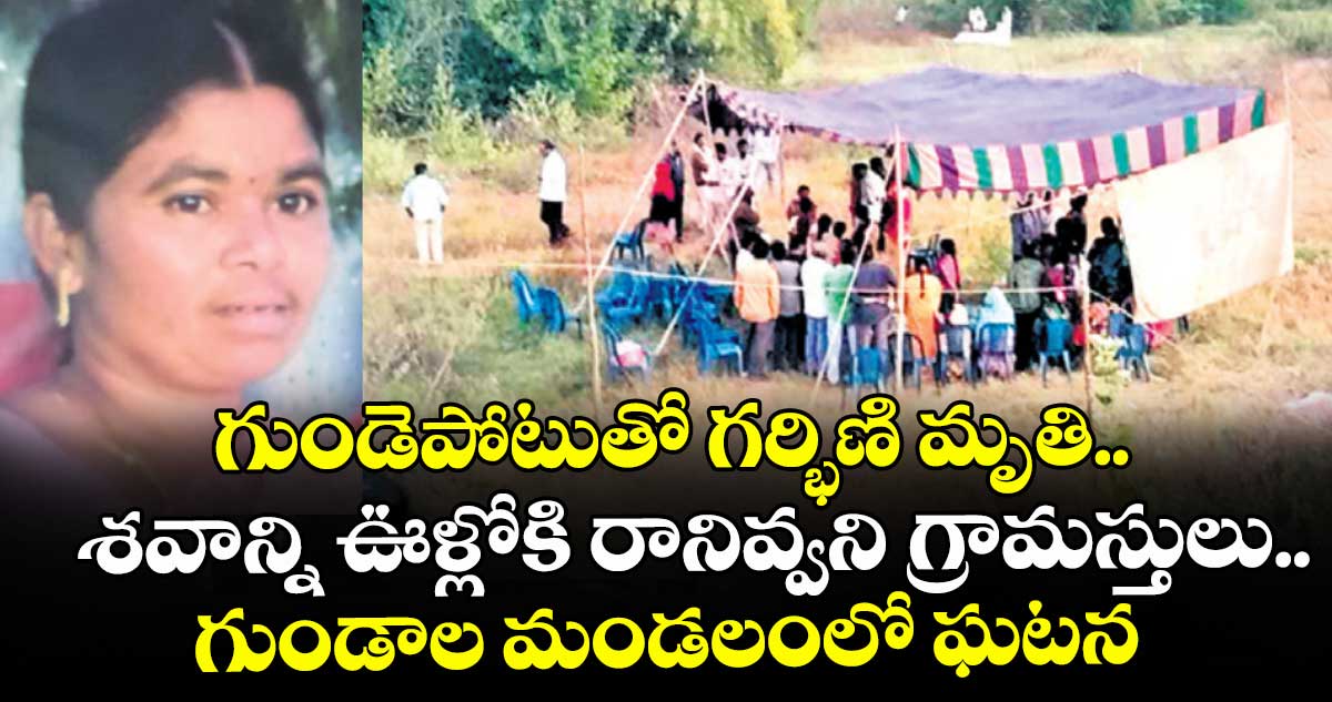 గుండెపోటుతో గర్భిణి మృతి.. శవాన్ని ఊళ్లోకి రానివ్వని గ్రామస్తులు..