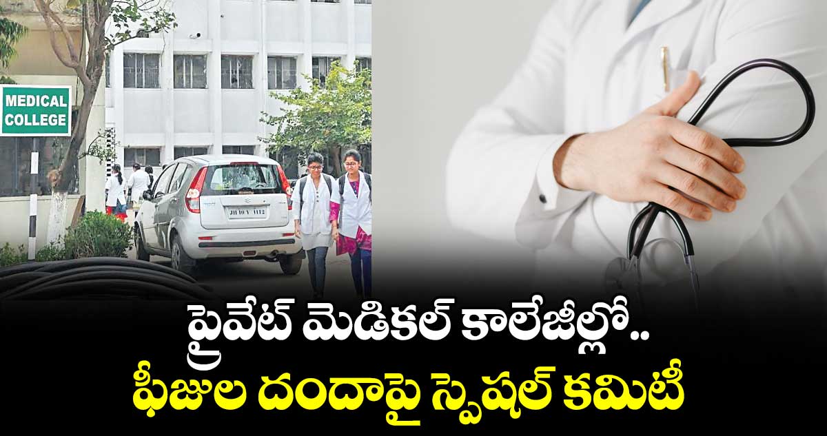 ప్రైవేట్ మెడికల్ కాలేజీల్లో.. ఫీజుల దందాపై స్పెషల్ కమిటీ