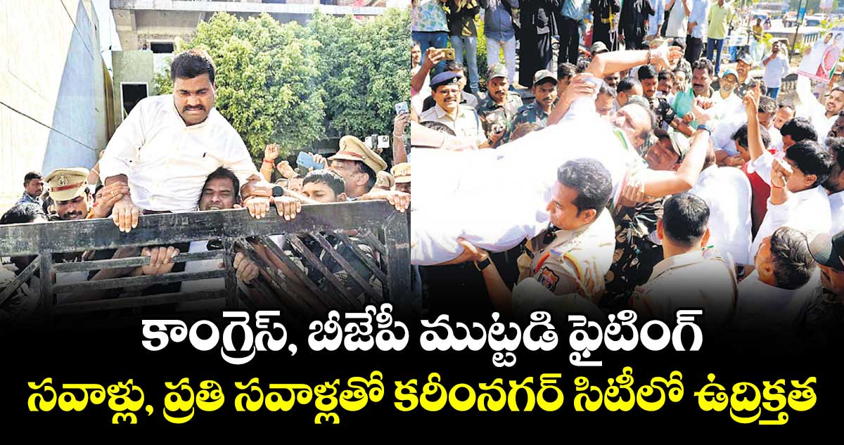 కాంగ్రెస్, బీజేపీ ముట్టడి ఫైటింగ్..సవాళ్లు, ప్రతి సవాళ్లతో కరీంనగర్ సిటీలో ఉద్రిక్తత