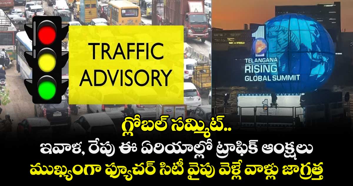 గ్లోబల్ సమ్మిట్..  ఇవాళ, రేపు ఈ ఏరియాల్లో ట్రాఫిక్ ఆంక్షలు ,ముఖ్యంగా  ఫ్యూచర్ సిటీ వైపు  వెళ్లే వాళ్లు జాగ్రత్త