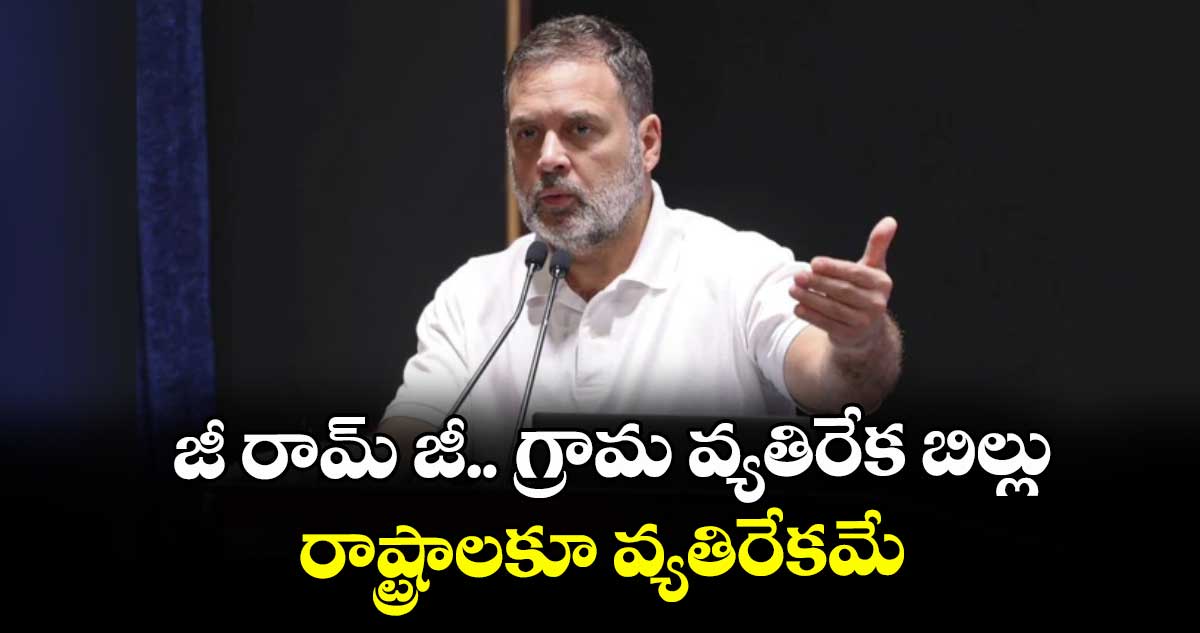 జీ రామ్‌‌ జీ.. గ్రామ వ్యతిరేక బిల్లు..రాష్ట్రాలకూ వ్యతిరేకమే: రాహుల్‌‌